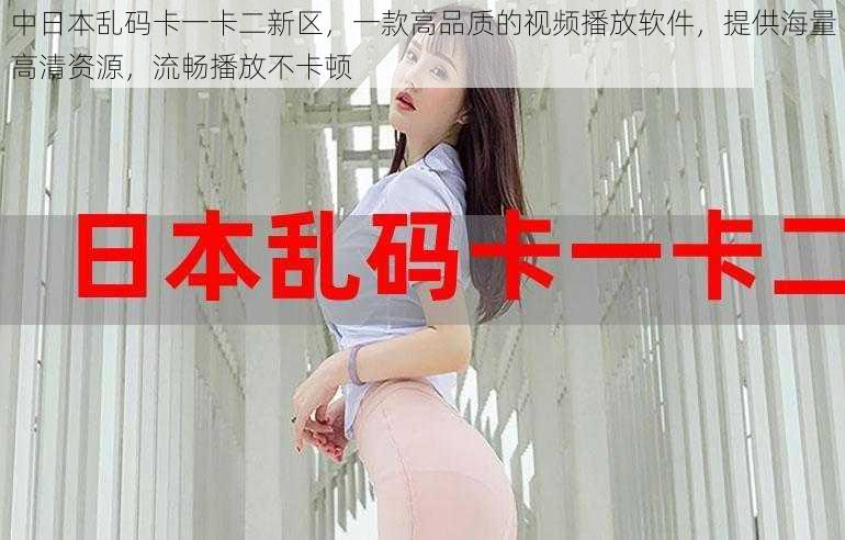 中日本乱码卡一卡二新区,一款高品质的视频播放软件,提供海量高清资源,流畅播放不卡顿
