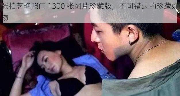 张柏芝艳照门 1300 张图片珍藏版,不可错过的珍藏好物