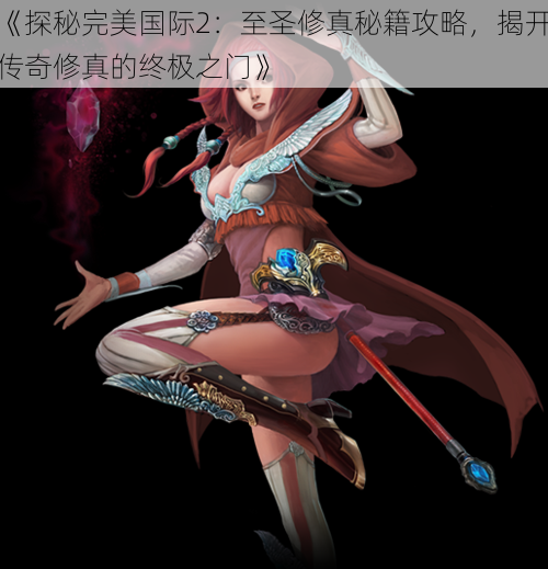 《探秘完美国际2:至圣修真秘籍攻略,揭开传奇修真的终极之门》